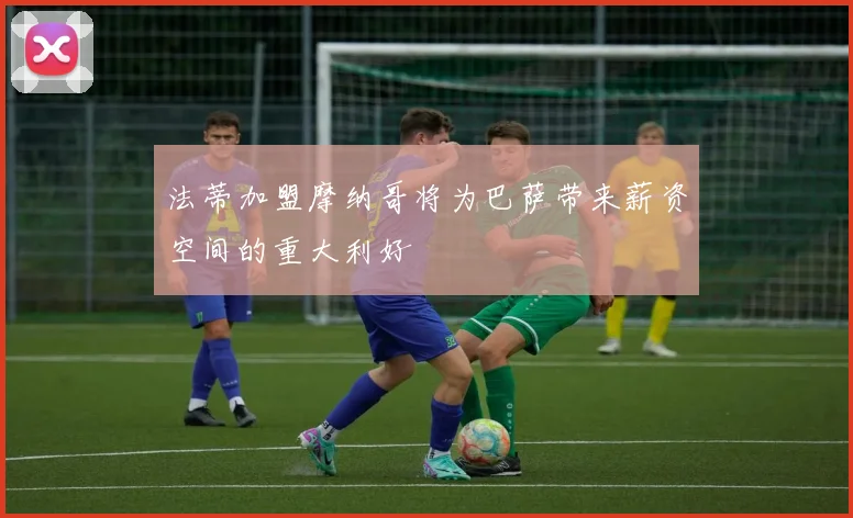 法蒂加盟摩纳哥将为巴萨带来薪资空间的重大利好