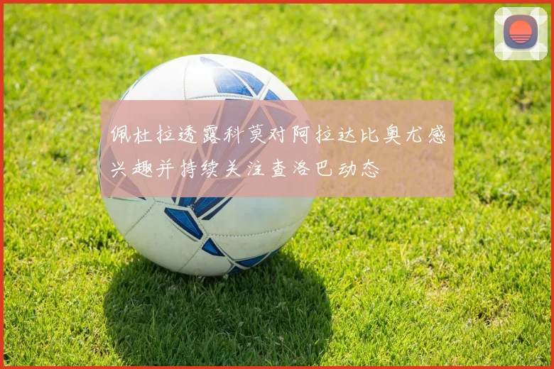 佩杜拉透露科莫对阿拉达比奥尤感兴趣并持续关注查洛巴动态