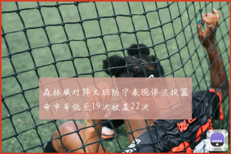 森林狼对阵文班防守表现惨淡投篮命中率低至19次被盖22次