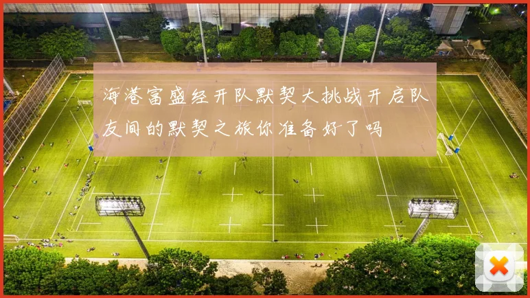 海港富盛经开队默契大挑战开启队友间的默契之旅你准备好了吗