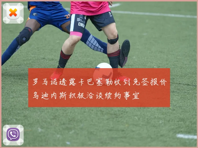 罗马诺透露卡巴塞勒收到免签报价乌迪内斯积极洽谈续约事宜