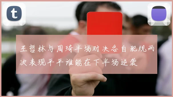 王哲林与周琦半场对决各自犯规两次表现平平谁能在下半场逆袭