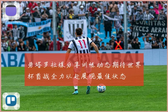劳塔罗社媒分享训练动态期待世界杯首战全力以赴展现最佳状态