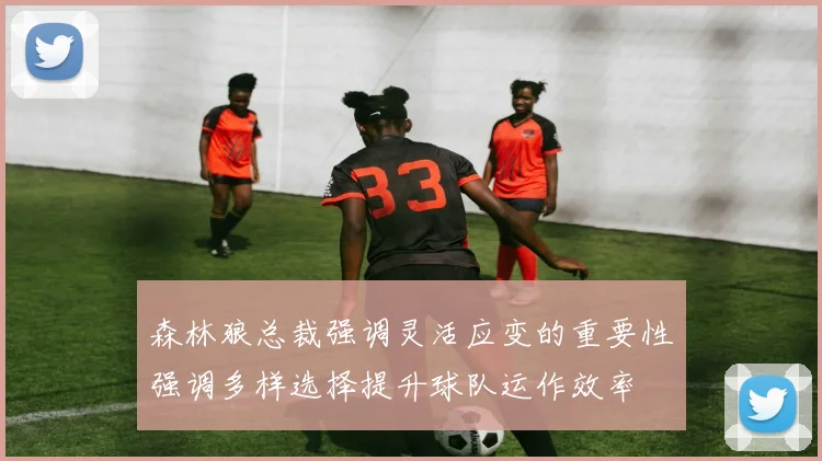 森林狼总裁强调灵活应变的重要性强调多样选择提升球队运作效率