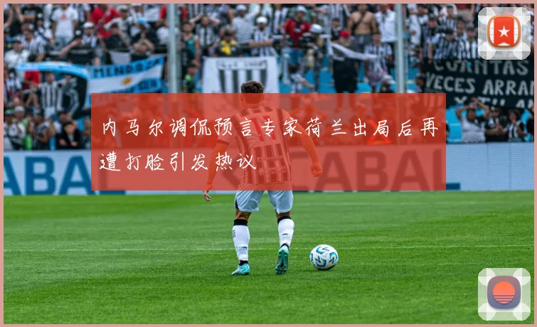 内马尔调侃预言专家荷兰出局后再遭打脸引发热议