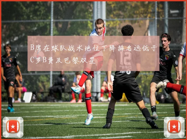 B席在球队战术地位下降排名远低于C罗B费及巴黎双星