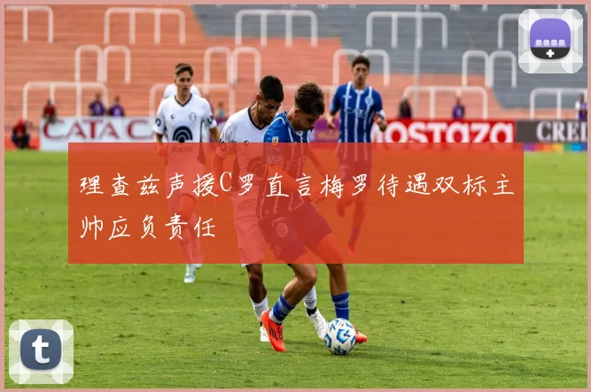 理查兹声援C罗直言梅罗待遇双标主帅应负责任
