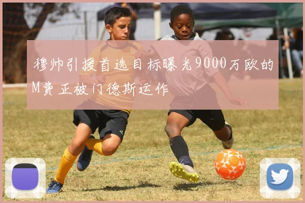 穆帅引援首选目标曝光9000万欧的M费正被门德斯运作