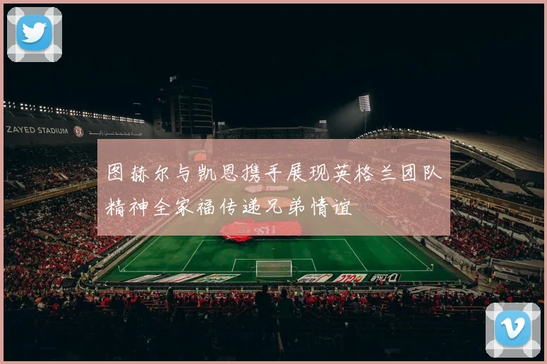 图赫尔与凯恩携手展现英格兰团队精神全家福传递兄弟情谊