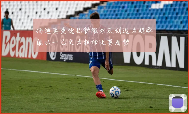 扬迪奥曼德称赞维尔茨创造力超群能以一己之力扭转比赛局势