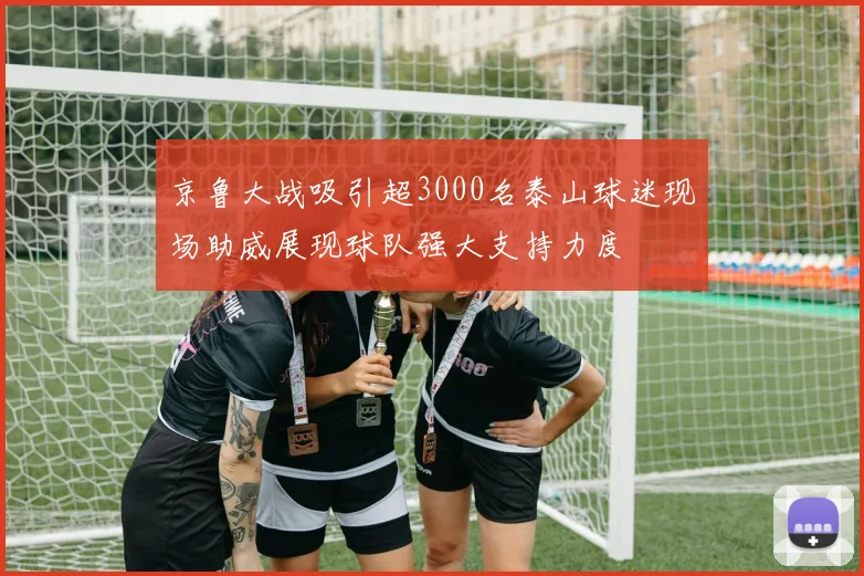 京鲁大战吸引超3000名泰山球迷现场助威展现球队强大支持力度