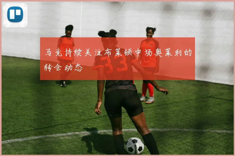 马竞持续关注布莱顿中场奥莱利的转会动态
