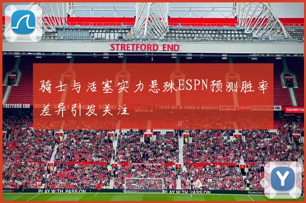 骑士与活塞实力悬殊ESPN预测胜率差异引发关注