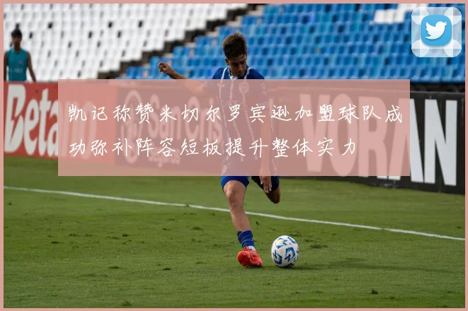 凯记称赞米切尔罗宾逊加盟球队成功弥补阵容短板提升整体实力