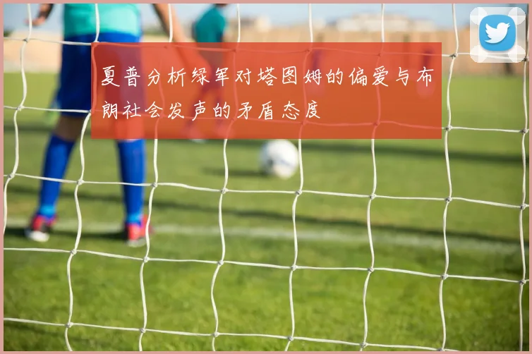夏普分析绿军对塔图姆的偏爱与布朗社会发声的矛盾态度